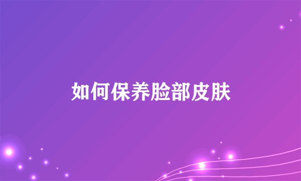 如何保养脸部皮肤