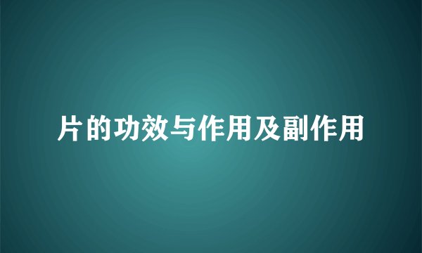 片的功效与作用及副作用