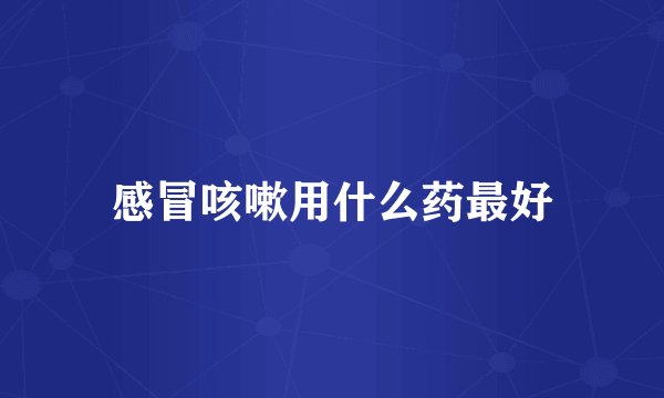 感冒咳嗽用什么药最好