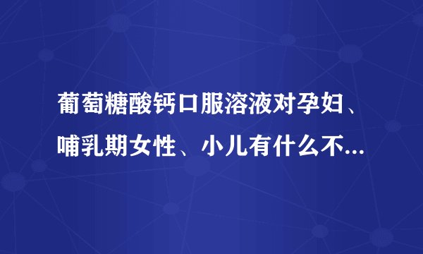 葡萄糖酸钙口服溶液对孕妇、哺乳期女性、小儿有什么不良反应?