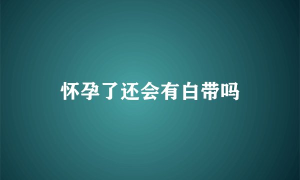 怀孕了还会有白带吗