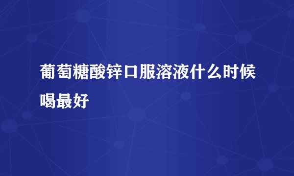 葡萄糖酸锌口服溶液什么时候喝最好