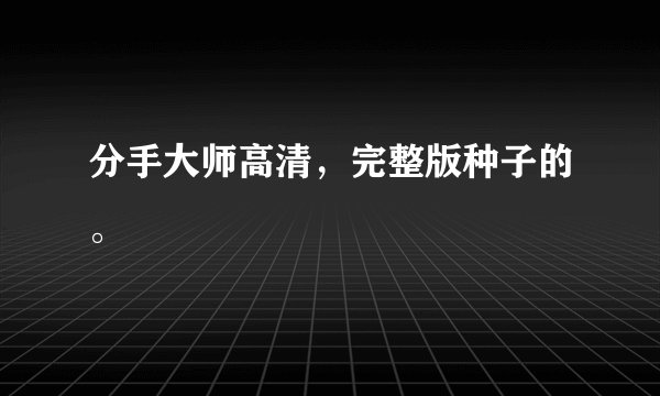 分手大师高清，完整版种子的。