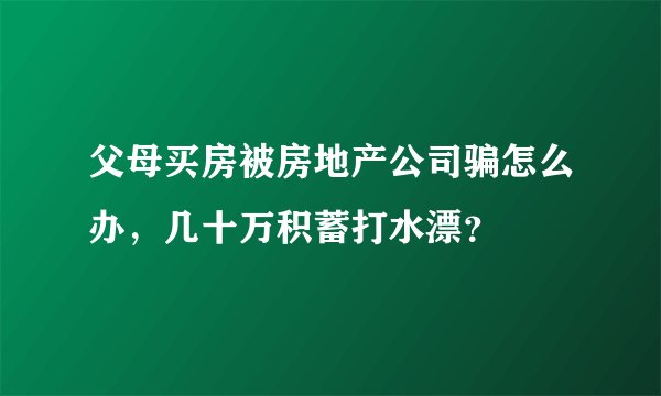 父母买房被房地产公司骗怎么办,几十万积蓄打水漂?