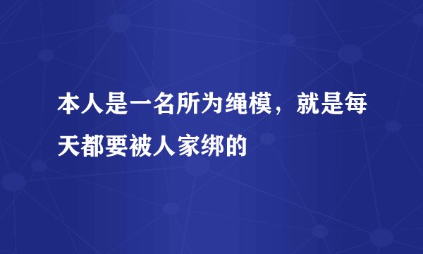本人是一名所为绳模，就是每天都要被人家绑的