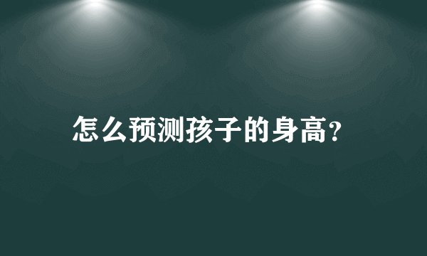 怎么预测孩子的身高？
