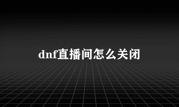dnf直播间怎么关闭
