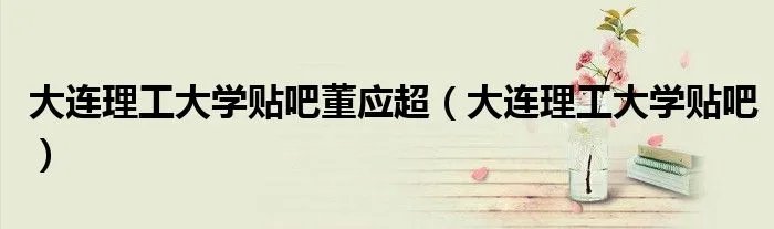 大连理工大学贴吧董应超（大连理工大学贴吧）