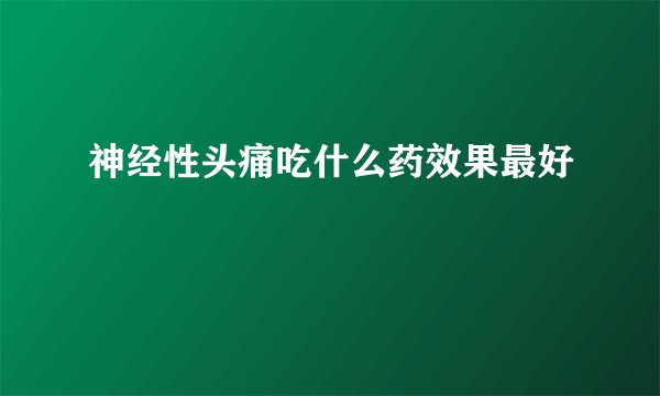 神经性头痛吃什么药效果最好