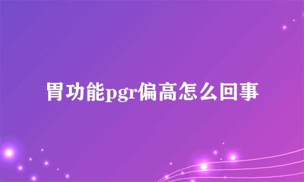 胃功能pgr偏高怎么回事