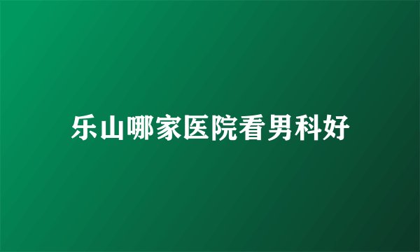 乐山哪家医院看男科好