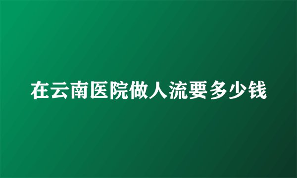 在云南医院做人流要多少钱