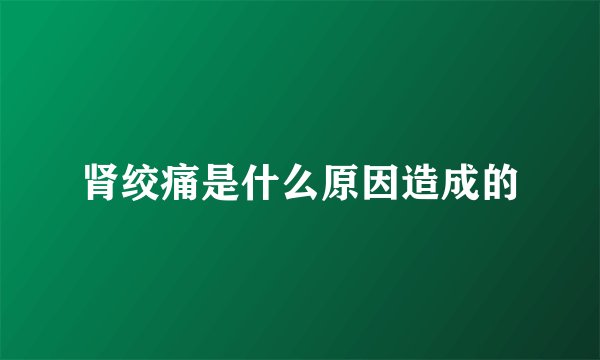 肾绞痛是什么原因造成的