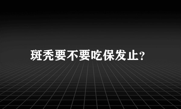 斑秃要不要吃保发止？