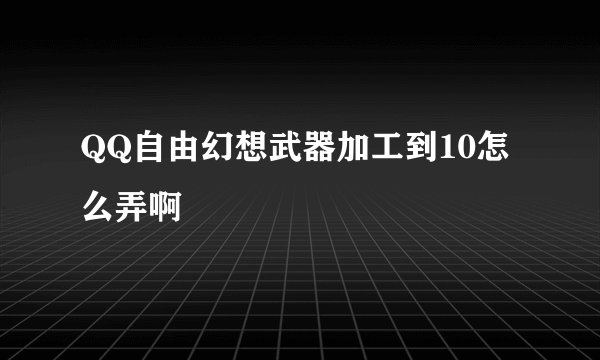 QQ自由幻想武器加工到10怎么弄啊