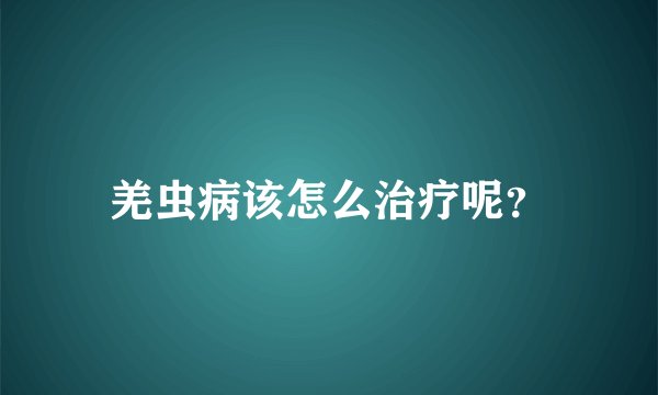 羌虫病该怎么治疗呢？
