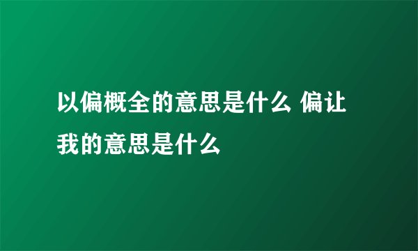 以偏概全的意思是什么 偏让我的意思是什么