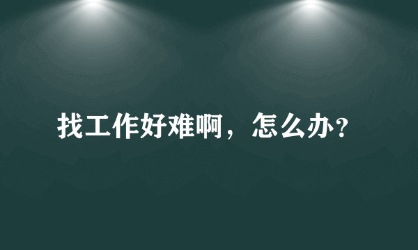 找工作好难啊,怎么办?