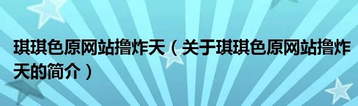 琪琪色原网站撸炸天（关于琪琪色原网站撸炸天的简介）