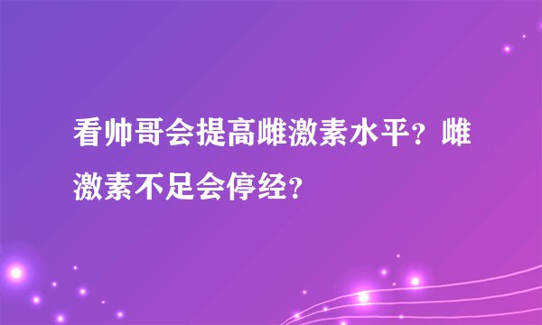 看帅哥会提高雌激素水平？雌激素不足会停经？