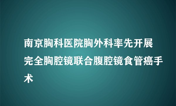 南京胸科医院胸外科率先开展完全胸腔镜联合腹腔镜食管癌手术