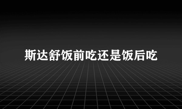 斯达舒饭前吃还是饭后吃