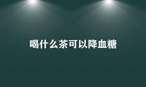 喝什么茶可以降血糖