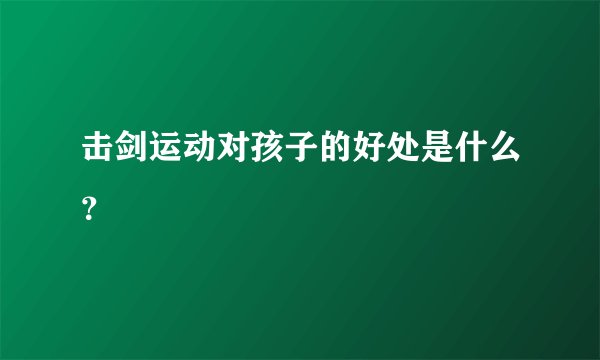 击剑运动对孩子的好处是什么？