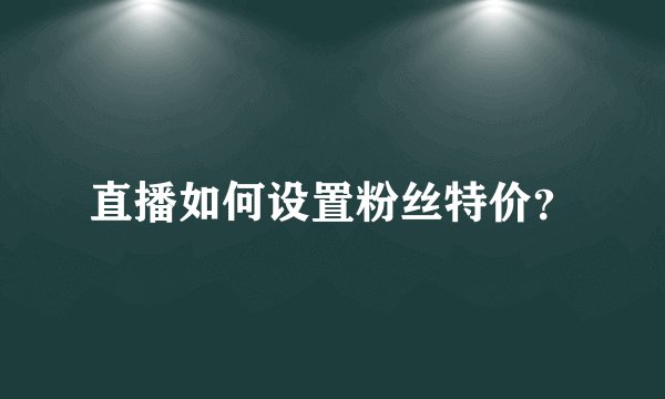 直播如何设置粉丝特价？