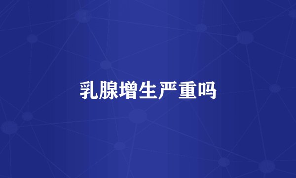 乳腺增生严重吗