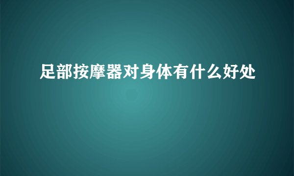 足部按摩器对身体有什么好处