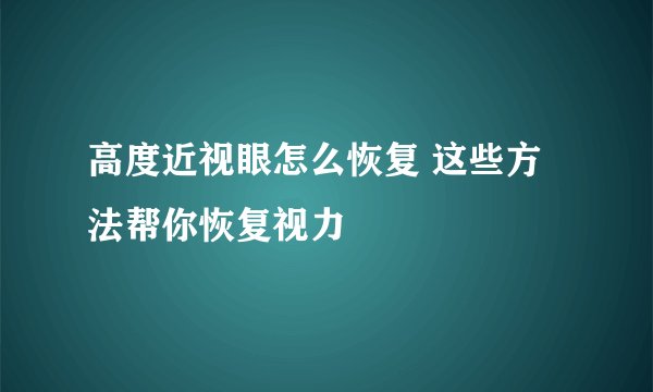 高度近视眼怎么恢复 这些方法帮你恢复视力