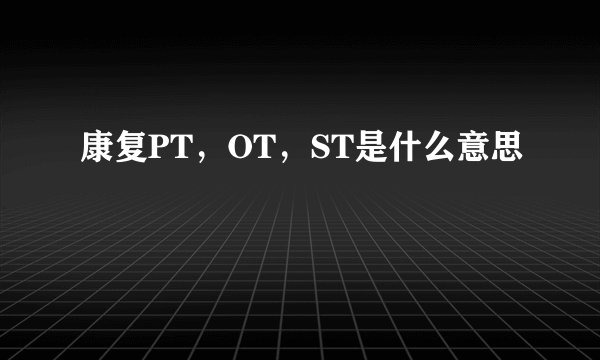 康复PT，OT，ST是什么意思