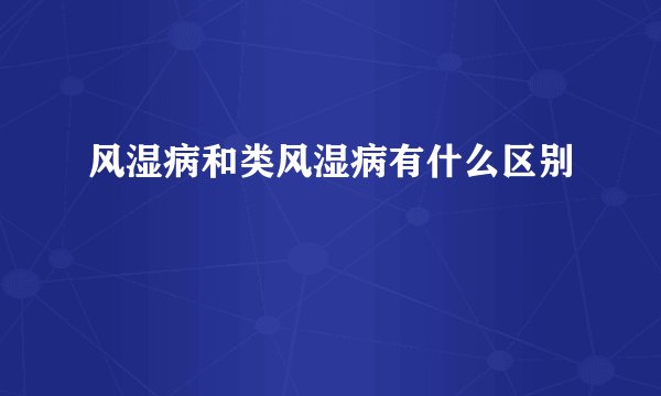 风湿病和类风湿病有什么区别