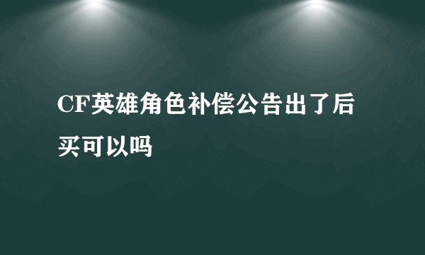 CF英雄角色补偿公告出了后买可以吗