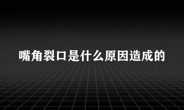 嘴角裂口是什么原因造成的