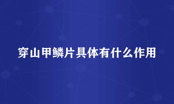 穿山甲鳞片具体有什么作用