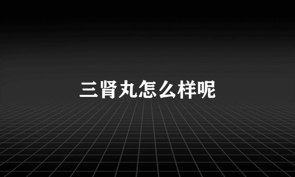三肾丸怎么样呢