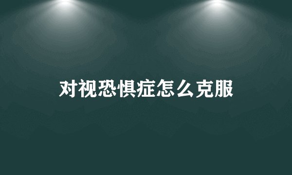 对视恐惧症怎么克服