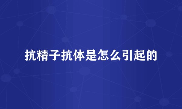 抗精子抗体是怎么引起的