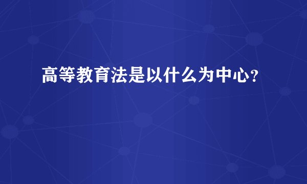高等教育法是以什么为中心?