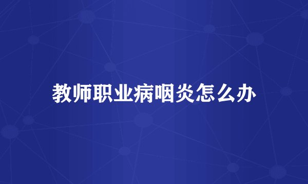 教师职业病咽炎怎么办