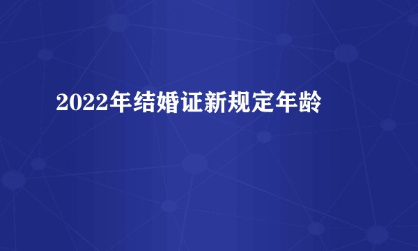 2022年结婚证新规定年龄