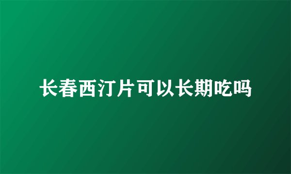 长春西汀片可以长期吃吗