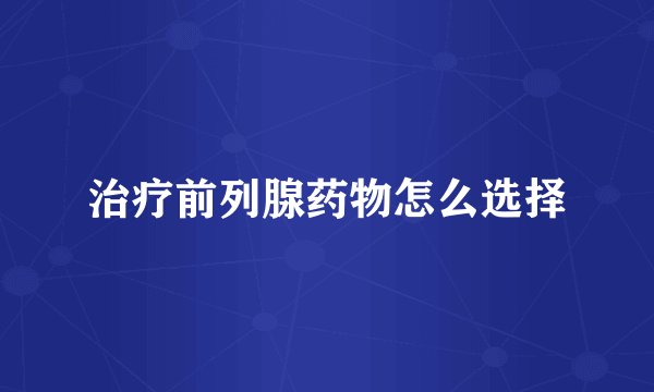 治疗前列腺药物怎么选择
