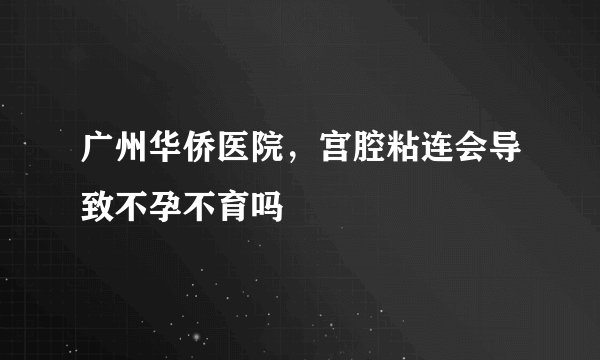 广州华侨医院，宫腔粘连会导致不孕不育吗