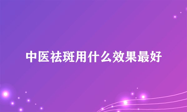 中医祛斑用什么效果最好