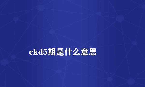 
    ckd5期是什么意思
  