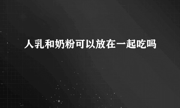 人乳和奶粉可以放在一起吃吗