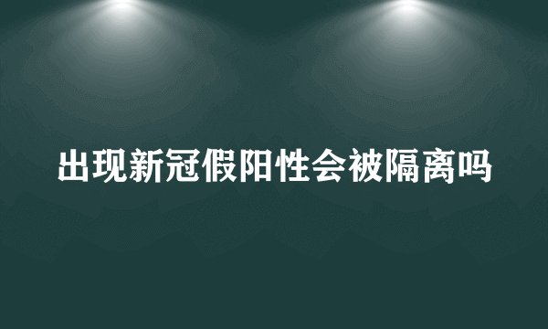 出现新冠假阳性会被隔离吗
